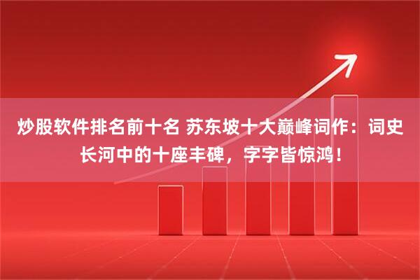 炒股软件排名前十名 苏东坡十大巅峰词作：词史长河中的十座丰碑，字字皆惊鸿！