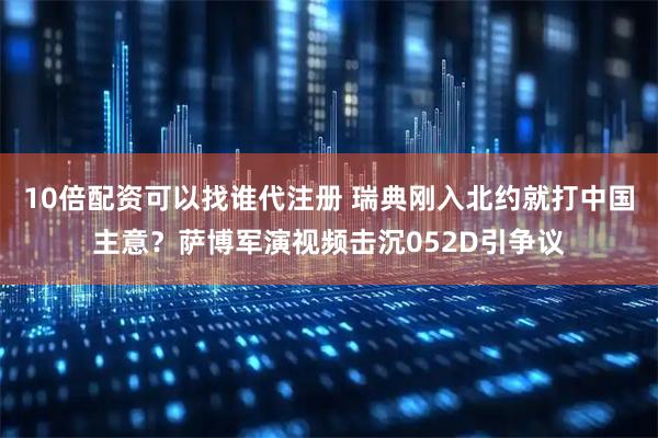 10倍配资可以找谁代注册 瑞典刚入北约就打中国主意？萨博军演视频击沉052D引争议