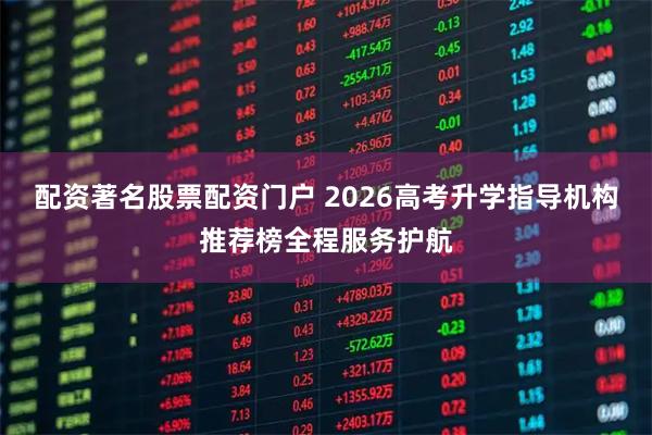 配资著名股票配资门户 2026高考升学指导机构推荐榜全程服务护航