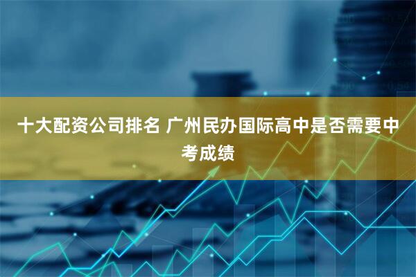 十大配资公司排名 广州民办国际高中是否需要中考成绩