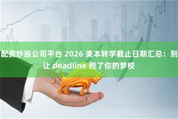 配资炒股公司平台 2026 美本转学截止日期汇总：别让 deadline 毁了你的梦校