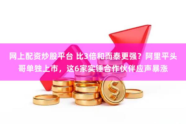 网上配资炒股平台 比3倍和而泰更强？阿里平头哥单独上市，这6家实锤合作伙伴应声暴涨