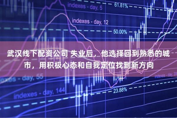 武汉线下配资公司 失业后，他选择回到熟悉的城市，用积极心态和自我定位找到新方向