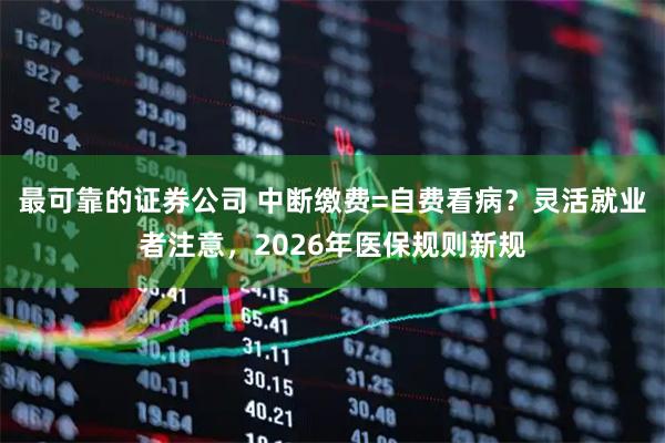 最可靠的证券公司 中断缴费=自费看病？灵活就业者注意，2026年医保规则新规