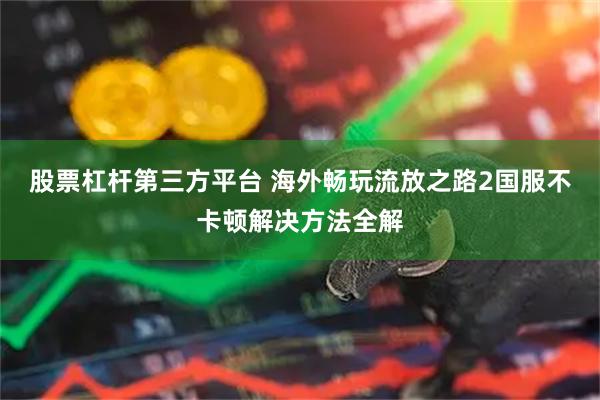 股票杠杆第三方平台 海外畅玩流放之路2国服不卡顿解决方法全解