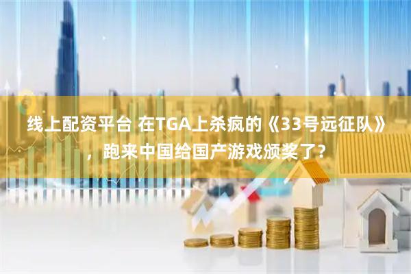 线上配资平台 在TGA上杀疯的《33号远征队》，跑来中国给国产游戏颁奖了？