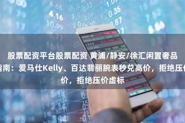 股票配资平台股票配资 黄浦/静安/徐汇闲置奢品变现指南：爱马仕Kelly、百达翡丽腕表秒兑高价，拒绝压价虚标