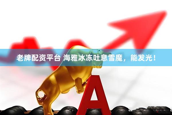 老牌配资平台 海雅冰冻吐息雪魔，能发光！