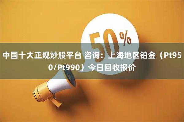 中国十大正规炒股平台 咨询：上海地区铂金（Pt950/Pt990）今日回收报价