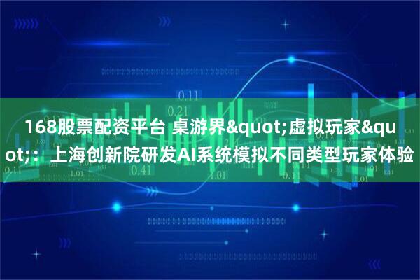 168股票配资平台 桌游界"虚拟玩家"：上海创新院研发AI系统模拟不同类型玩家体验