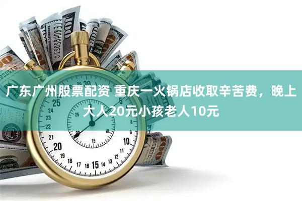广东广州股票配资 重庆一火锅店收取辛苦费，晚上大人20元小孩老人10元