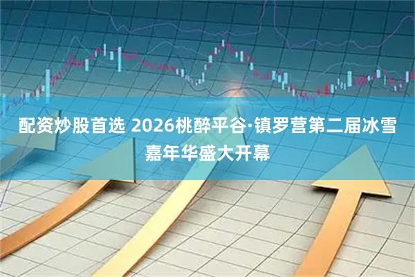 配资炒股首选 2026桃醉平谷·镇罗营第二届冰雪嘉年华盛大开幕