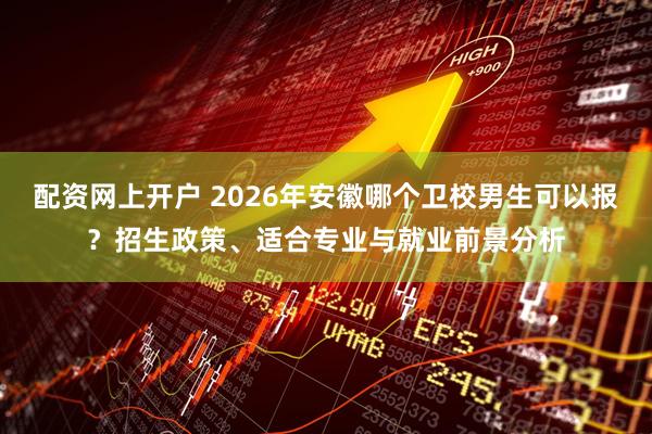 配资网上开户 2026年安徽哪个卫校男生可以报？招生政策、适合专业与就业前景分析