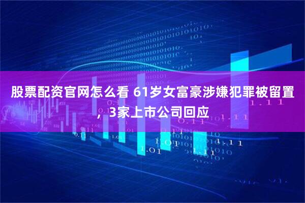 股票配资官网怎么看 61岁女富豪涉嫌犯罪被留置，3家上市公司回应