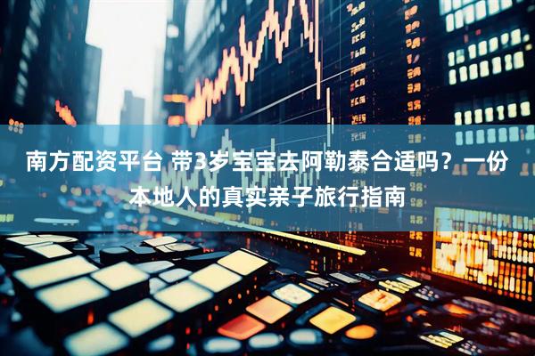南方配资平台 带3岁宝宝去阿勒泰合适吗？一份本地人的真实亲子旅行指南