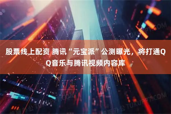 股票线上配资 腾讯“元宝派”公测曝光，将打通QQ音乐与腾讯视频内容库