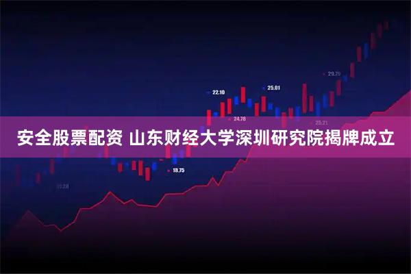 安全股票配资 山东财经大学深圳研究院揭牌成立