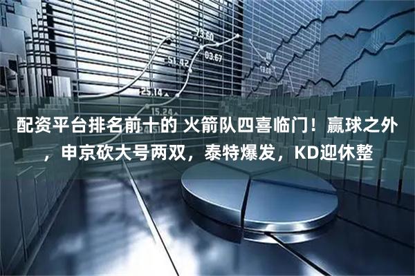 配资平台排名前十的 火箭队四喜临门！赢球之外，申京砍大号两双，泰特爆发，KD迎休整