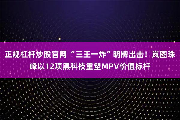 正规杠杆炒股官网 “三王一炸”明牌出击！岚图珠峰以12项黑科技重塑MPV价值标杆
