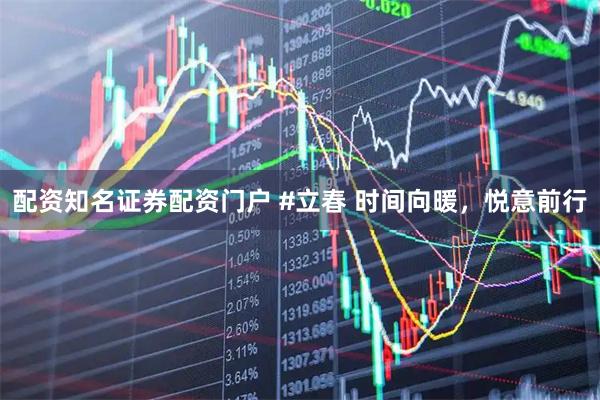配资知名证券配资门户 #立春 时间向暖，悦意前行