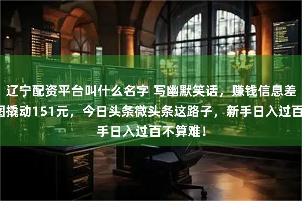 辽宁配资平台叫什么名字 写幽默笑话，赚钱信息差！一张图撬动151元，今日头条微头条这路子，新手日入过百不算难！