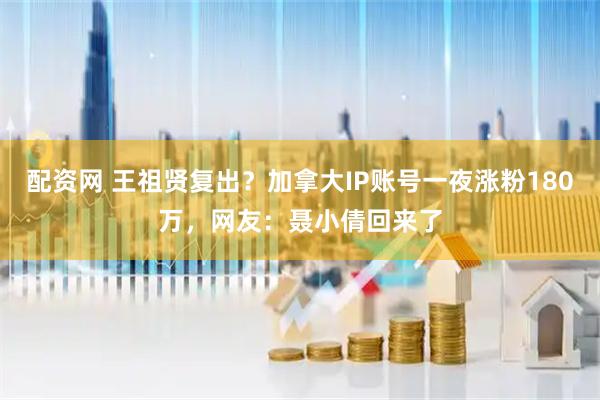 配资网 王祖贤复出？加拿大IP账号一夜涨粉180万，网友：聂小倩回来了