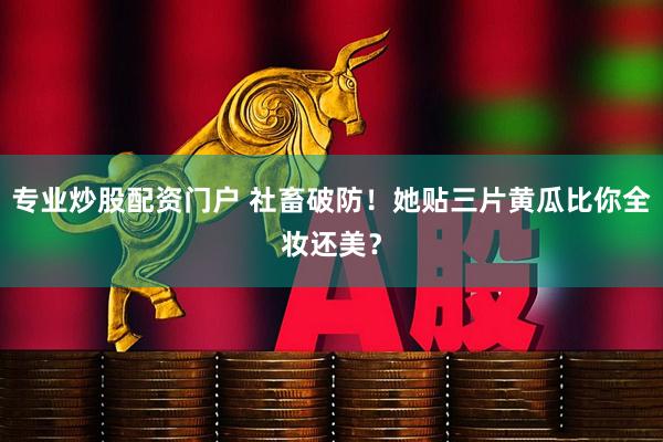 专业炒股配资门户 社畜破防！她贴三片黄瓜比你全妆还美？