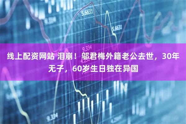 线上配资网站 泪崩！邬君梅外籍老公去世，30年无子，60岁生日独在异国