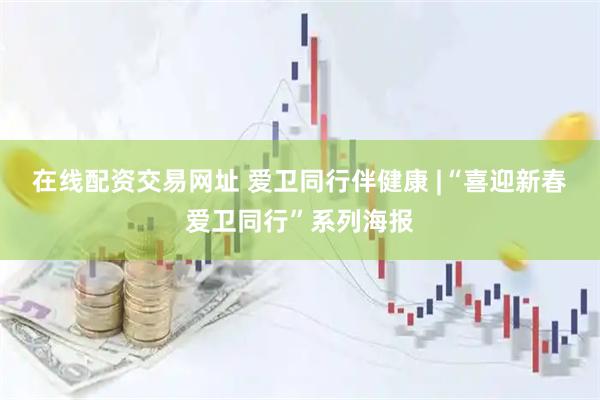 在线配资交易网址 爱卫同行伴健康 |“喜迎新春爱卫同行”系列海报