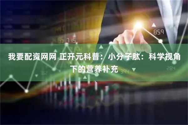 我要配资网网 正开元科普：小分子肽：科学视角下的营养补充
