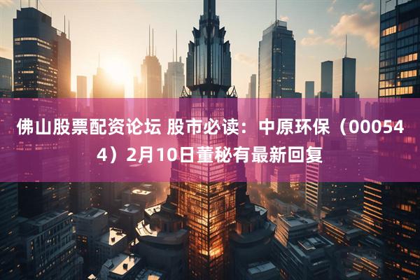 佛山股票配资论坛 股市必读：中原环保（000544）2月10日董秘有最新回复