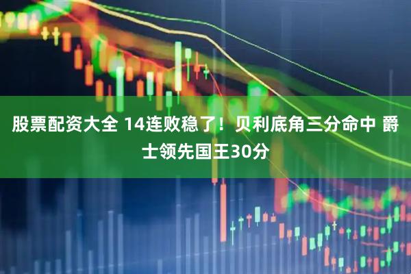 股票配资大全 14连败稳了！贝利底角三分命中 爵士领先国王30分