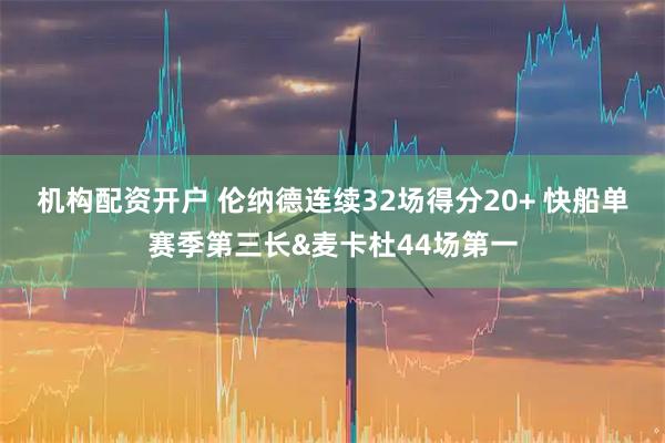 机构配资开户 伦纳德连续32场得分20+ 快船单赛季第三长&麦卡杜44场第一