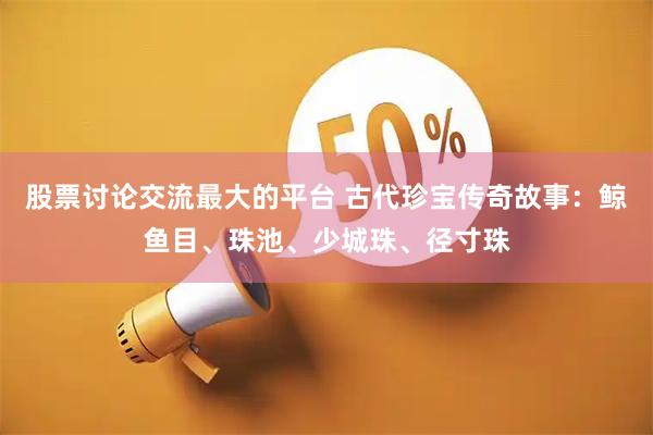 股票讨论交流最大的平台 古代珍宝传奇故事：鲸鱼目、珠池、少城珠、径寸珠