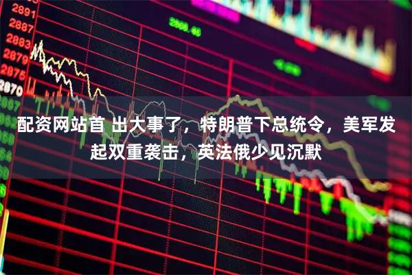 配资网站首 出大事了，特朗普下总统令，美军发起双重袭击，英法俄少见沉默