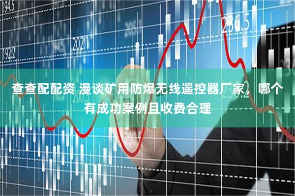 查查配配资 漫谈矿用防爆无线遥控器厂家，哪个有成功案例且收费合理