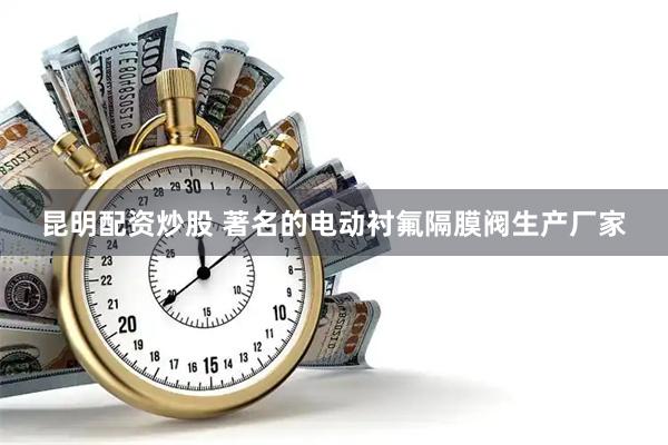 昆明配资炒股 著名的电动衬氟隔膜阀生产厂家