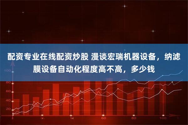 配资专业在线配资炒股 漫谈宏瑞机器设备，纳滤膜设备自动化程度高不高，多少钱