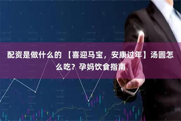 配资是做什么的 【喜迎马宝，安康过年】汤圆怎么吃？孕妈饮食指南