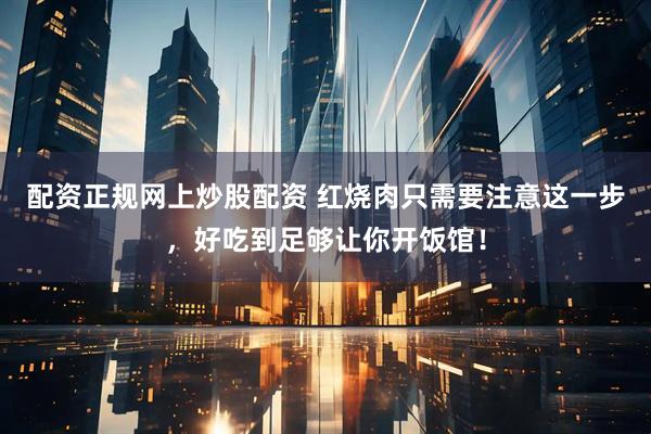 配资正规网上炒股配资 红烧肉只需要注意这一步，好吃到足够让你开饭馆！