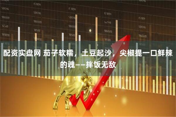 配资实盘网 茄子软糯，土豆起沙，尖椒提一口鲜辣的魂——拌饭无敌
