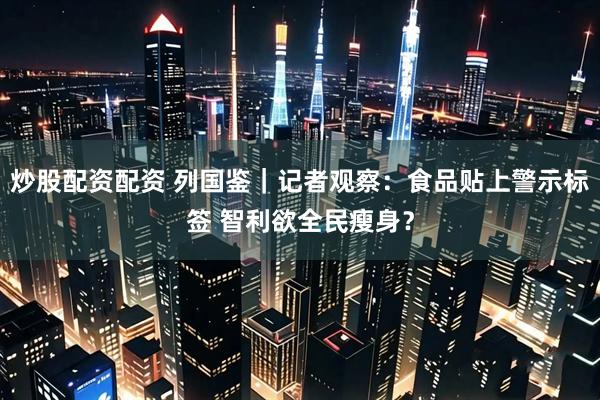 炒股配资配资 列国鉴｜记者观察：食品贴上警示标签 智利欲全民瘦身？