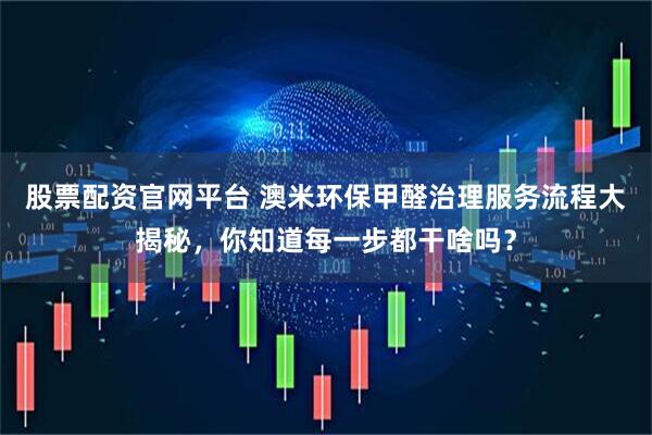 股票配资官网平台 澳米环保甲醛治理服务流程大揭秘，你知道每一步都干啥吗？