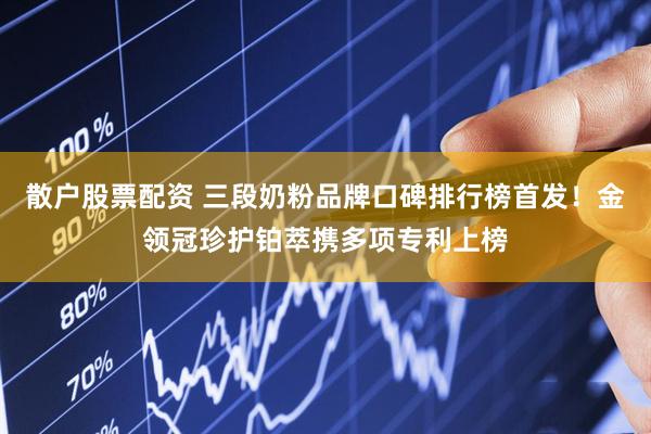 散户股票配资 三段奶粉品牌口碑排行榜首发！金领冠珍护铂萃携多项专利上榜