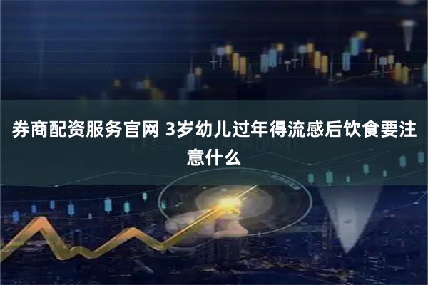 券商配资服务官网 3岁幼儿过年得流感后饮食要注意什么