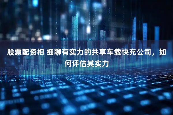 股票配资相 细聊有实力的共享车载快充公司，如何评估其实力