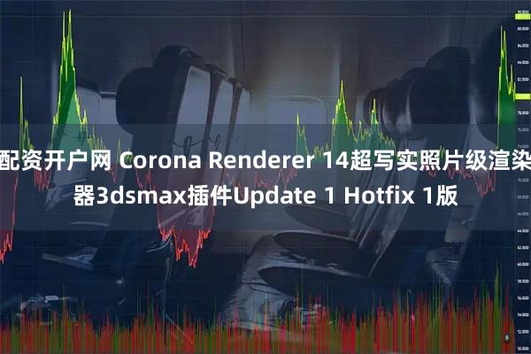 配资开户网 Corona Renderer 14超写实照片级渲染器3dsmax插件Update 1 Hotfix 1版