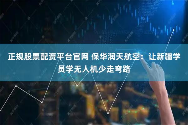正规股票配资平台官网 保华润天航空：让新疆学员学无人机少走弯路