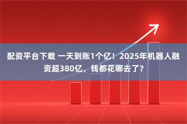 配资平台下载 一天到账1个亿！2025年机器人融资超380亿，钱都花哪去了？