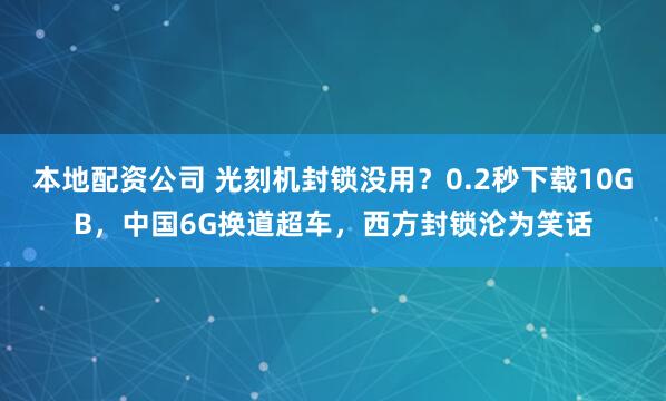 本地配资公司 光刻机封锁没用？0.2秒下载10GB，中国6G换道超车，西方封锁沦为笑话